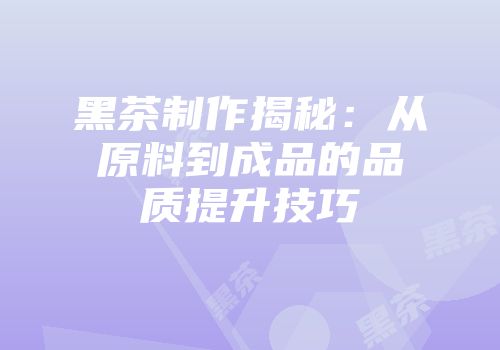 黑茶制作揭秘：从原料到成品的品质提升技巧