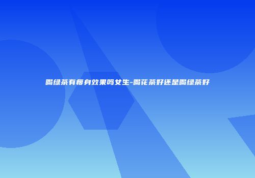 喝绿茶有瘦身效果吗女生-喝花茶好还是喝绿茶好