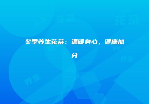 冬季养生花茶：温暖身心，健康加分