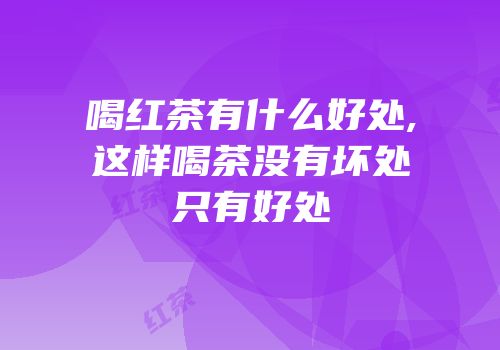 喝红茶有什么好处,这样喝茶没有坏处只有好处