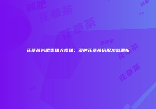 花草茶减肥奥秘大揭秘：多种花草茶搭配功效解析