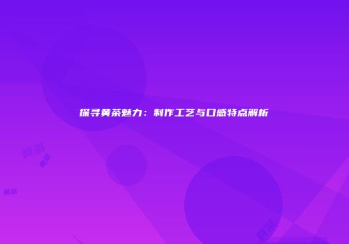 探寻黄茶魅力：制作工艺与口感特点解析