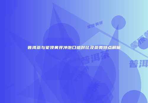 普洱茶与蒙顶黄芽冲泡口感对比及茶类特点解析