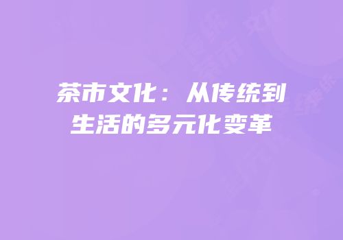 茶市文化：从传统到生活的多元化变革
