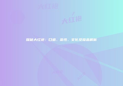 探秘大红袍：口感、茶性、文化及珍品解析