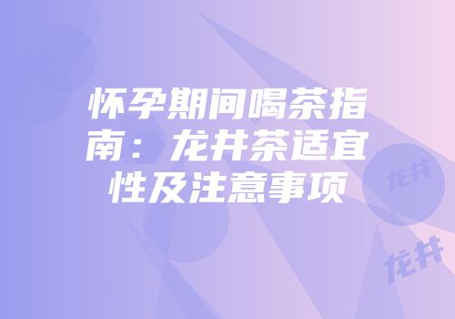 怀孕期间喝茶指南：龙井茶适宜性及注意事项