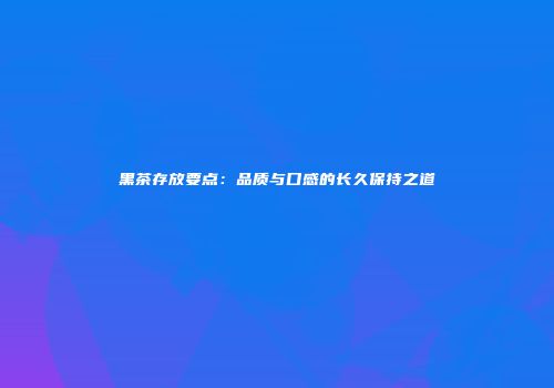 黑茶存放要点：品质与口感的长久保持之道