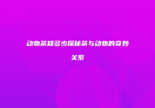 动物茶知多少探秘茶与动物的奇妙关系