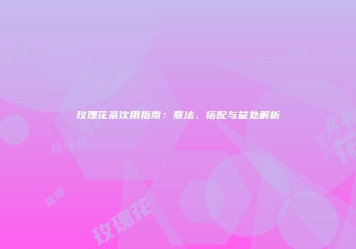 玫瑰花茶饮用指南：煮法、搭配与益处解析
