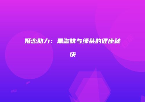 婚恋助力：黑咖啡与绿茶的健康秘诀