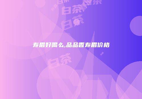 寿眉好喝么,品品香寿眉价格