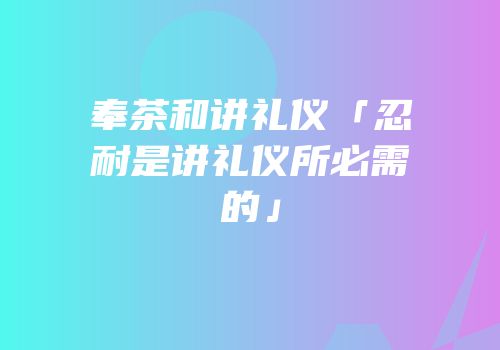 奉茶和讲礼仪「忍耐是讲礼仪所必需的」