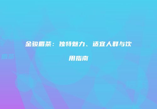 金骏眉茶：独特魅力、适宜人群与饮用指南