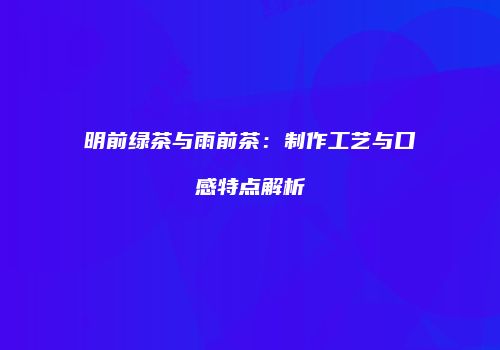 明前绿茶与雨前茶：制作工艺与口感特点解析
