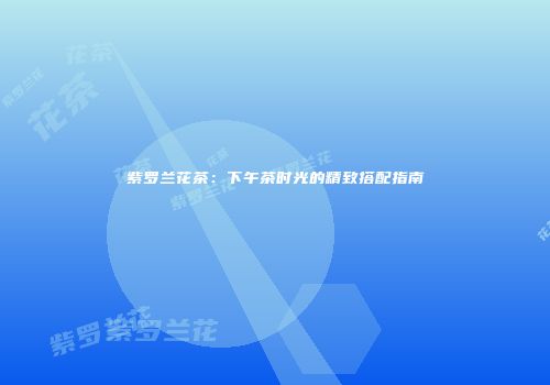 紫罗兰花茶：下午茶时光的精致搭配指南