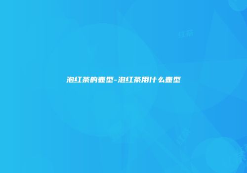 泡红茶的壶型-泡红茶用什么壶型