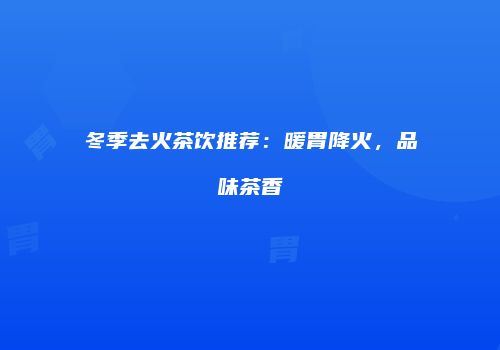 冬季去火茶饮推荐：暖胃降火，品味茶香