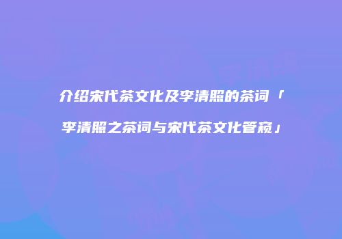 介绍宋代茶文化及李清照的茶词「李清照之茶词与宋代茶文化管窥」