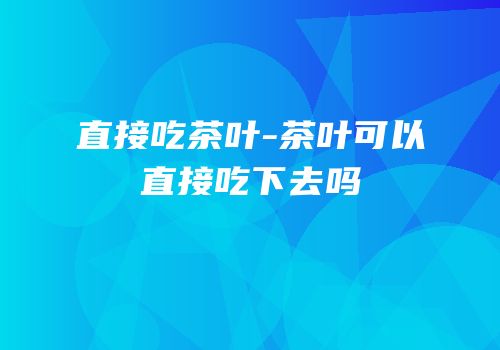 直接吃茶叶-茶叶可以直接吃下去吗