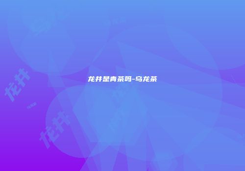 龙井是青茶吗-乌龙茶