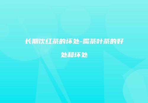 长期饮红茶的坏处-喝茶叶茶的好处和坏处