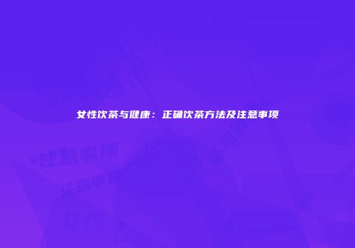 女性饮茶与健康：正确饮茶方法及注意事项
