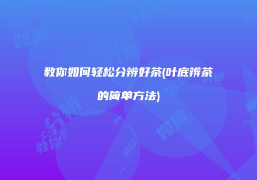教你如何轻松分辨好茶(叶底辨茶的简单方法)