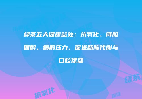 绿茶五大健康益处：抗氧化、降胆固醇、缓解压力、促进新陈代谢与口腔保健