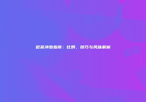 岩茶冲泡指南：比例、技巧与风味解析