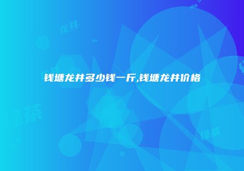 钱塘龙井多少钱一斤,钱塘龙井价格