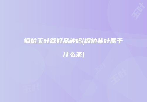 桐柏玉叶算好品种吗(桐柏茶叶属于什么茶)