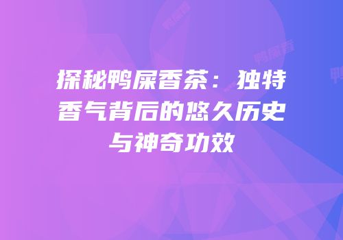 探秘鸭屎香茶：独特香气背后的悠久历史与神奇功效