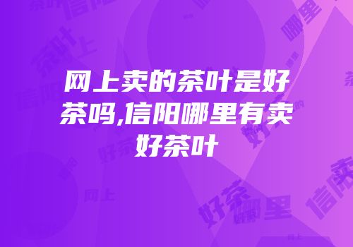 网上卖的茶叶是好茶吗,信阳哪里有卖好茶叶