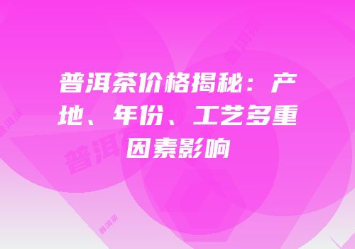 普洱茶价格揭秘：产地、年份、工艺多重因素影响
