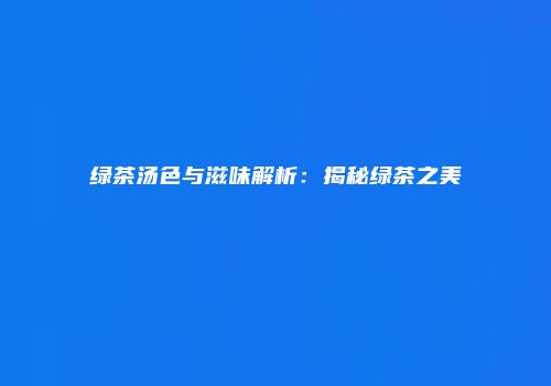 绿茶汤色与滋味解析：揭秘绿茶之美