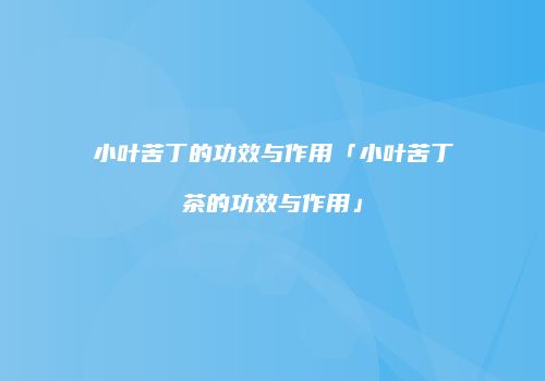 小叶苦丁的功效与作用「小叶苦丁茶的功效与作用」