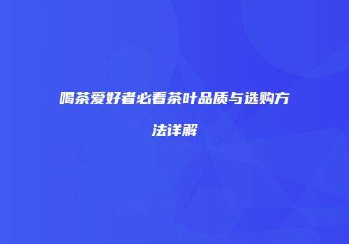 喝茶爱好者必看茶叶品质与选购方法详解