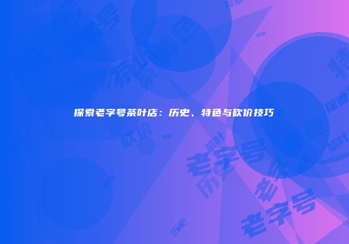 探索老字号茶叶店：历史、特色与砍价技巧