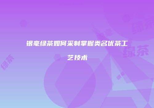银毫绿茶如何采制掌握类名优茶工艺技术