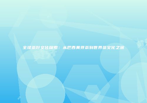 全球茶叶文化探索：从巴西黄芽茶到世界茶文化之旅