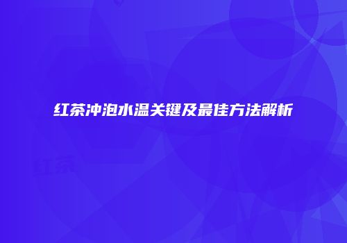红茶冲泡水温关键及最佳方法解析