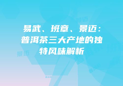 易武、班章、景迈：普洱茶三大产地的独特风味解析