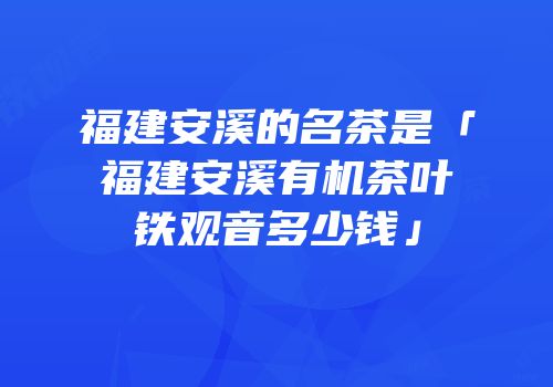 福建安溪的名茶是「福建安溪有机茶叶铁观音多少钱」