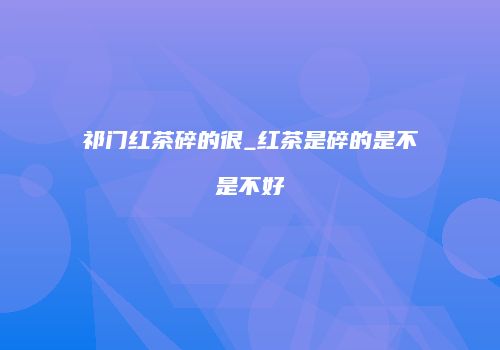 祁门红茶碎的很_红茶是碎的是不是不好