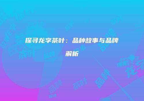探寻龙字茶叶：品种故事与品牌解析