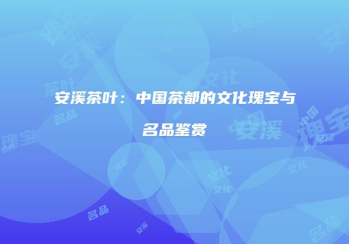 安溪茶叶：中国茶都的文化瑰宝与名品鉴赏
