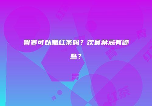 胃寒可以喝红茶吗？饮食禁忌有哪些？