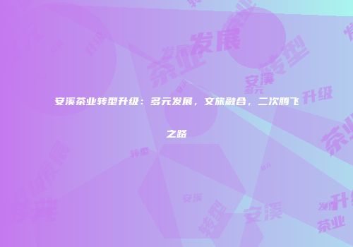 安溪茶业转型升级：多元发展，文旅融合，二次腾飞之路