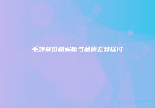 毛峰茶价格解析与品质差异探讨