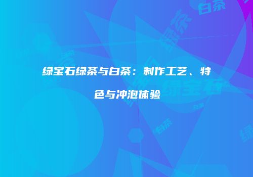 绿宝石绿茶与白茶：制作工艺、特色与冲泡体验